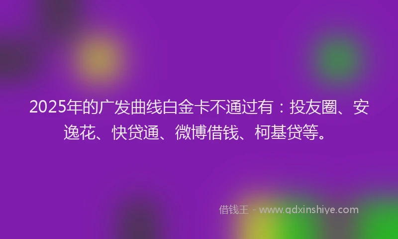 2025年的广发曲线白金卡不通过有：投友圈、安逸花、快贷通、微博借钱、柯基贷等。