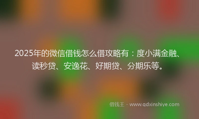 2025年的微信借钱怎么借攻略有：度小满金融、读秒贷、安逸花、好期贷、分期乐等。