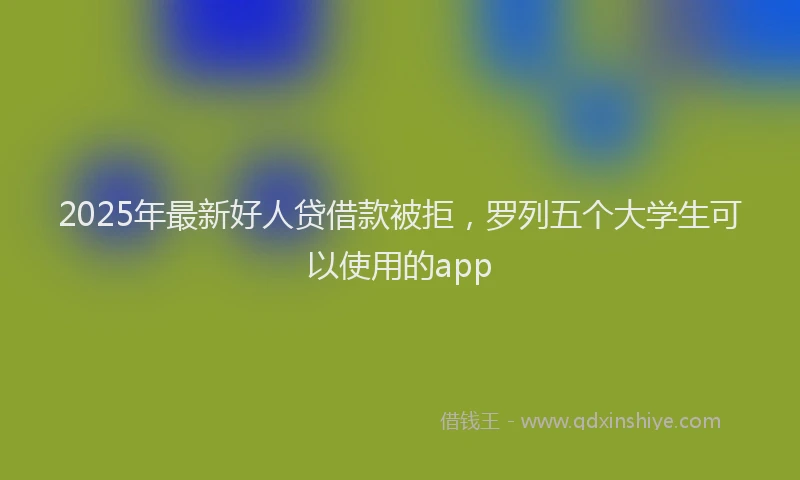 2025年最新好人贷借款被拒，罗列五个大学生可以使用的app