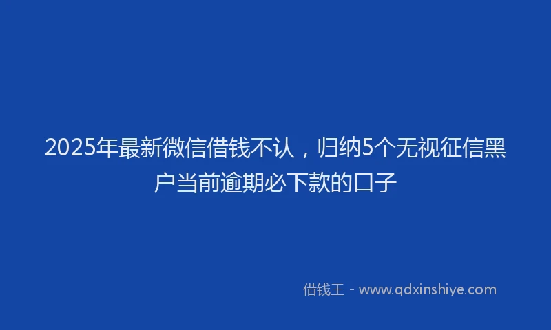 2025年最新微信借钱不认，归纳5个无视征信黑户当前逾期必下款的口子