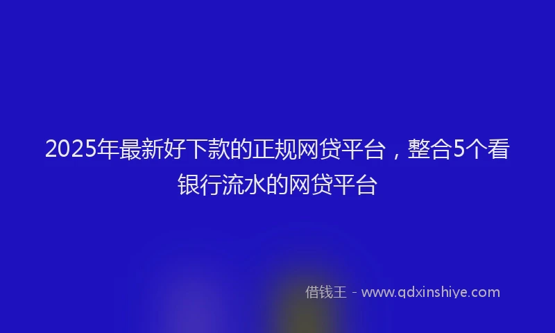 2025年最新好下款的正规网贷平台，整合5个看银行流水的网贷平台