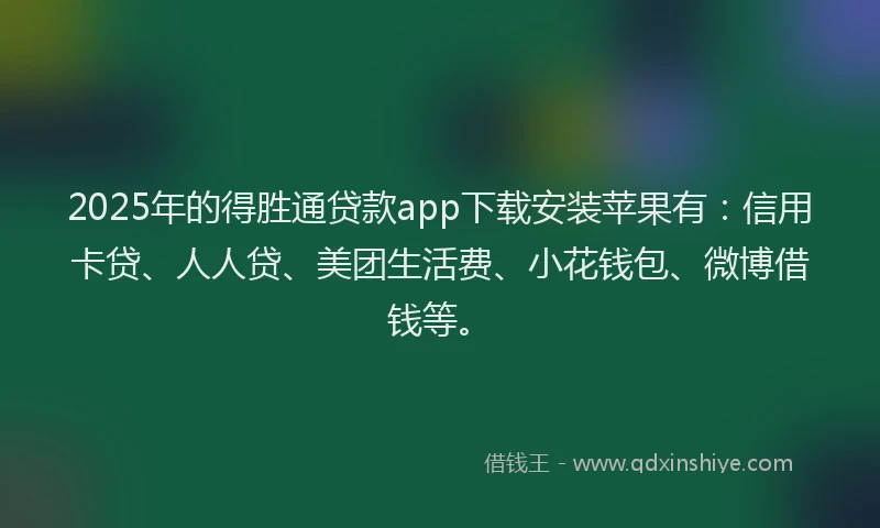 2025年的得胜通贷款app下载安装苹果有：信用卡贷、人人贷、美团生活费、小花钱包、微博借钱等。