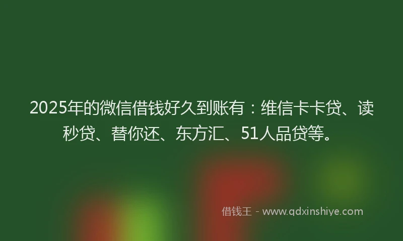 2025年的微信借钱好久到账有：维信卡卡贷、读秒贷、替你还、东方汇、51人品贷等。