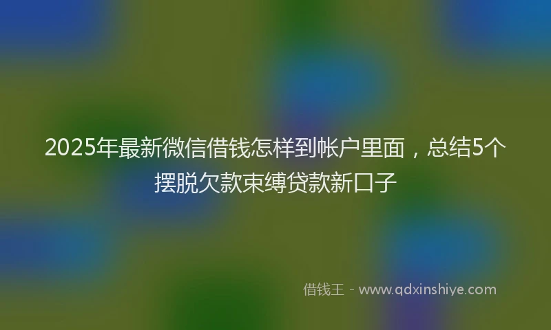 2025年最新微信借钱怎样到帐户里面，总结5个摆脱欠款束缚贷款新口子