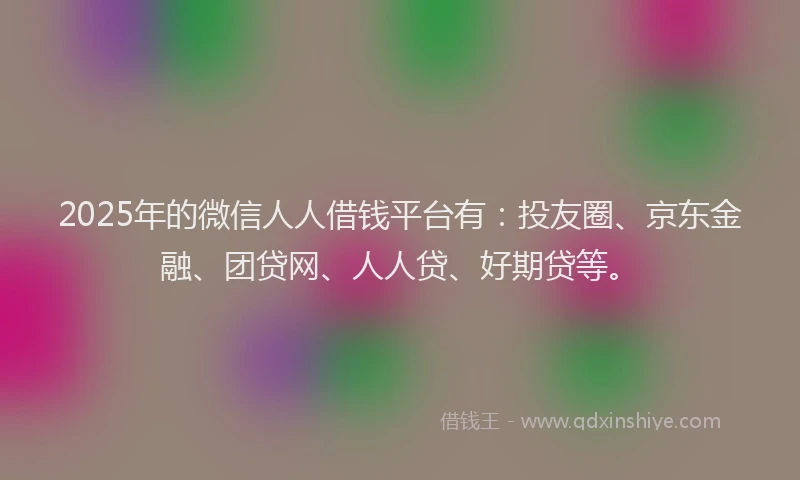2025年的微信人人借钱平台有：投友圈、京东金融、团贷网、人人贷、好期贷等。