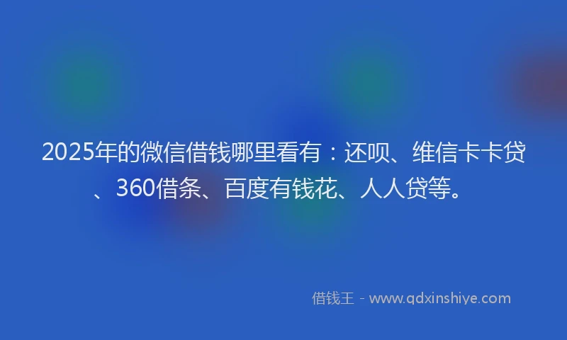2025年的微信借钱哪里看有：还呗、维信卡卡贷、360借条、百度有钱花、人人贷等。