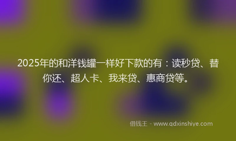 2025年的和洋钱罐一样好下款的有：读秒贷、替你还、超人卡、我来贷、惠商贷等。