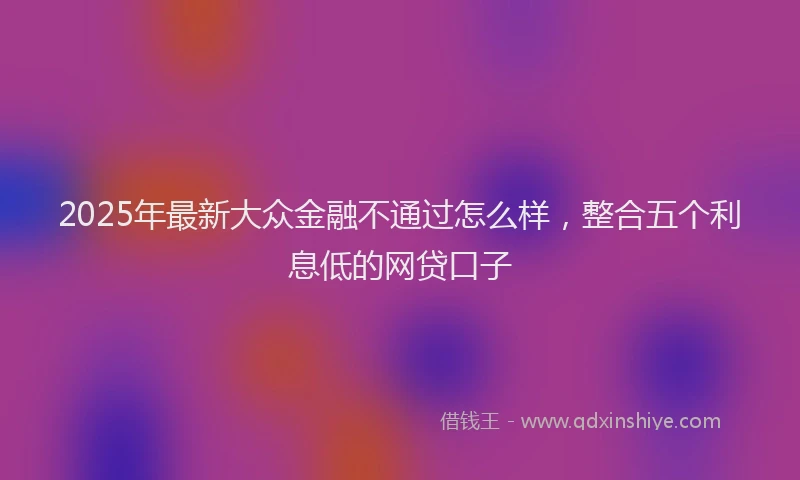 2025年最新大众金融不通过怎么样，整合五个利息低的网贷口子