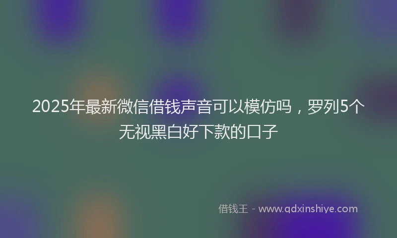 2025年最新微信借钱声音可以模仿吗，罗列5个无视黑白好下款的口子