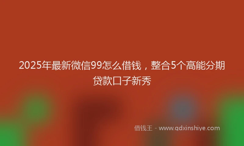 2025年最新微信99怎么借钱，整合5个高能分期贷款口子新秀