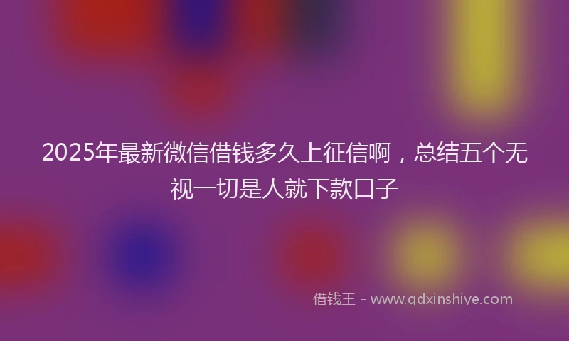 2025年最新微信借钱多久上征信啊，总结五个无视一切是人就下款口子