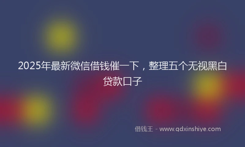 2025年最新微信借钱催一下，整理五个无视黑白贷款口子