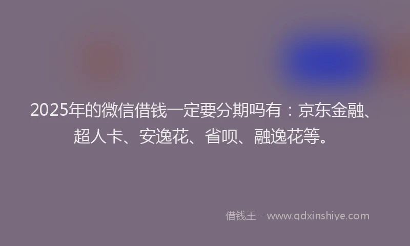 2025年的微信借钱一定要分期吗有：京东金融、超人卡、安逸花、省呗、融逸花等。