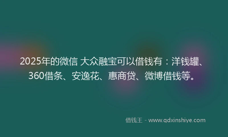 2025年的微信 大众融宝可以借钱有：洋钱罐、360借条、安逸花、惠商贷、微博借钱等。