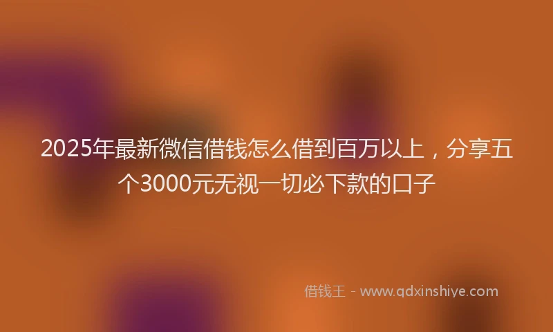 2025年最新微信借钱怎么借到百万以上，分享五个3000元无视一切必下款的口子