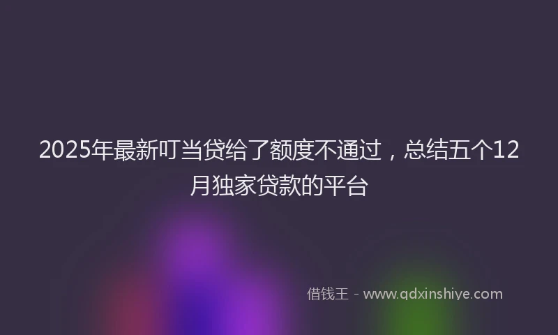 2025年最新叮当贷给了额度不通过，总结五个12月独家贷款的平台