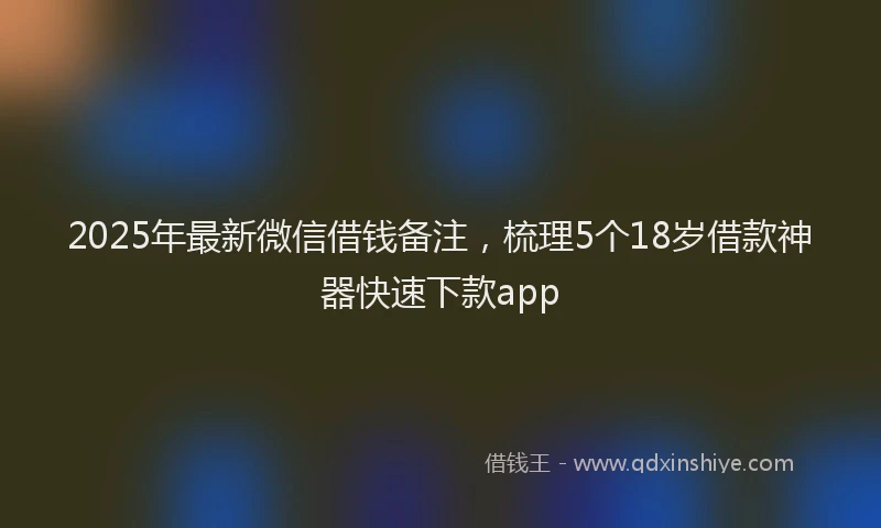 2025年最新微信借钱备注，梳理5个18岁借款神器快速下款app