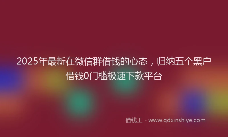 2025年最新在微信群借钱的心态，归纳五个黑户借钱0门槛极速下款平台
