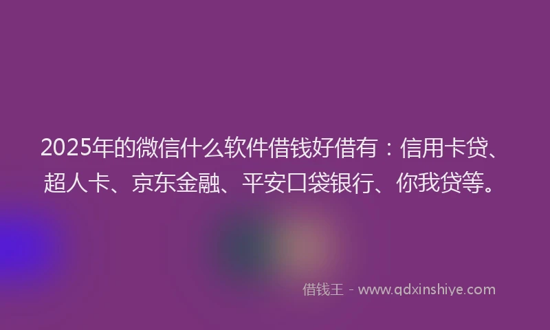 2025年的微信什么软件借钱好借有:信用卡贷、超人卡、京东金融、平安口袋银行、你我贷等。