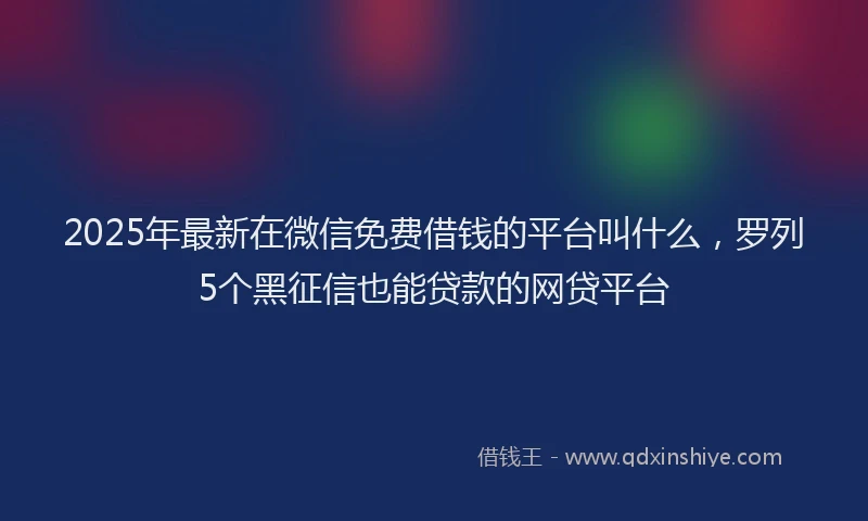 2025年最新在微信免费借钱的平台叫什么，罗列5个黑征信也能贷款的网贷平台