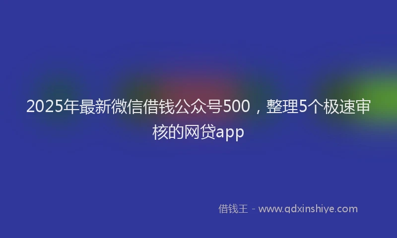 2025年最新微信借钱公众号500，整理5个极速审核的网贷app