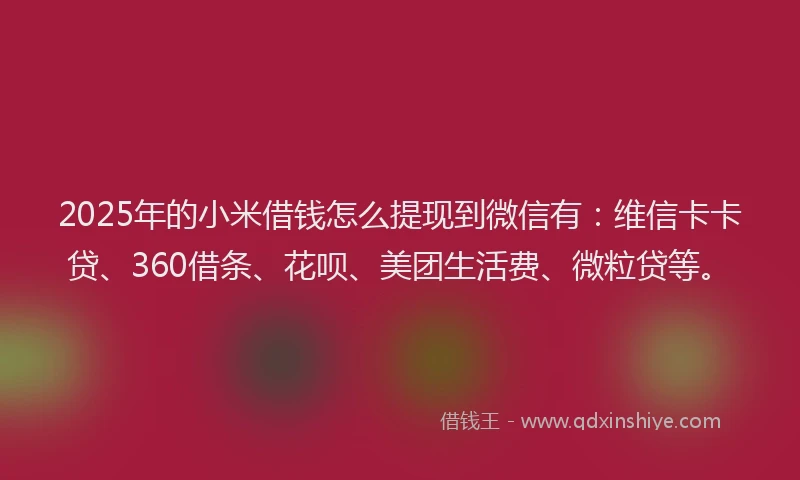 2025年的小米借钱怎么提现到微信有：维信卡卡贷、360借条、花呗、美团生活费、微粒贷等。