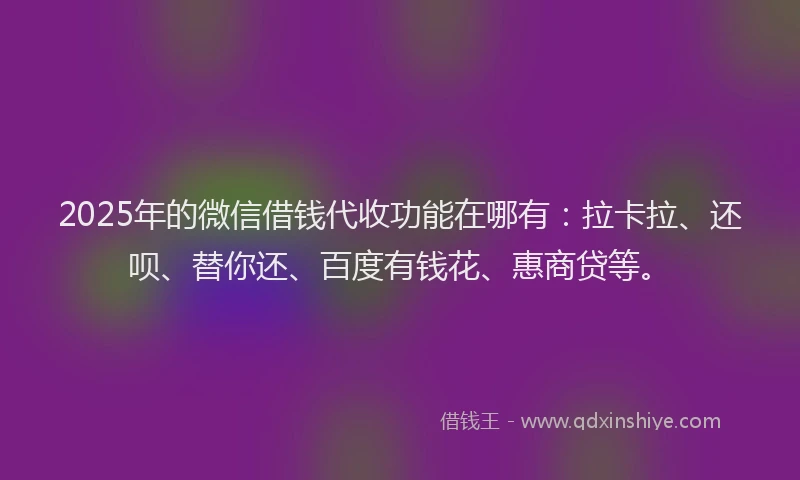 2025年的微信借钱代收功能在哪有：拉卡拉、还呗、替你还、百度有钱花、惠商贷等。