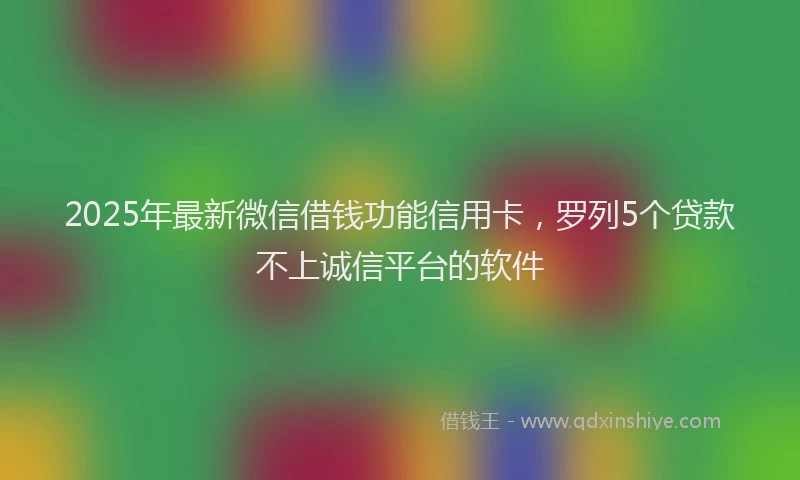 2025年最新微信借钱功能信用卡，罗列5个贷款不上诚信平台的软件