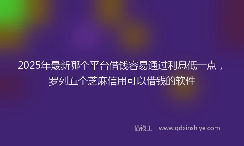 2025年最新哪个平台借钱容易通过利息低一点，罗列五个芝麻信用可以借钱的软件