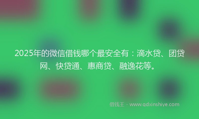 2025年的微信借钱哪个最安全有：滴水贷、团贷网、快贷通、惠商贷、融逸花等。