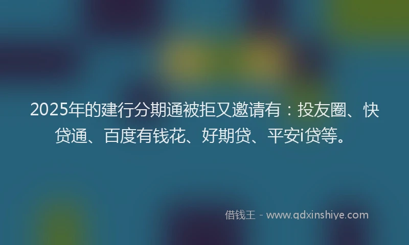 2025年的建行分期通被拒又邀请有：投友圈、快贷通、百度有钱花、好期贷、平安i贷等。