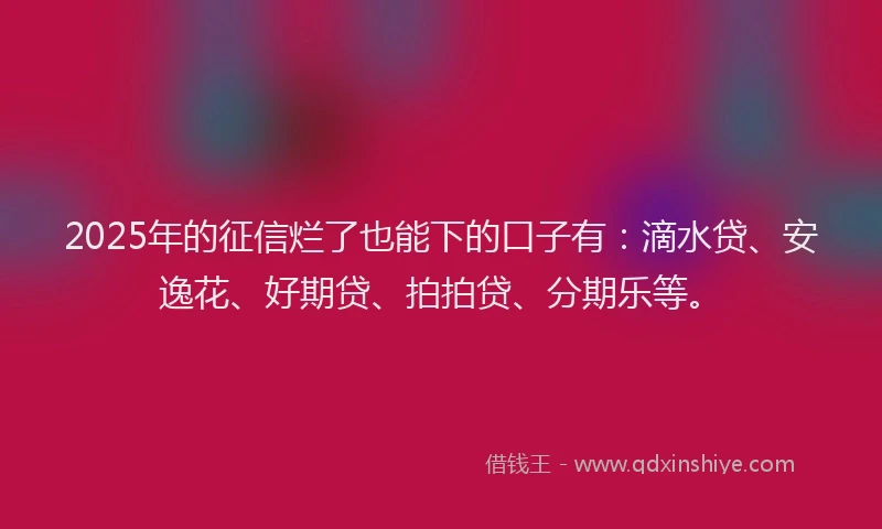2025年的征信烂了也能下的口子有：滴水贷、安逸花、好期贷、拍拍贷、分期乐等。