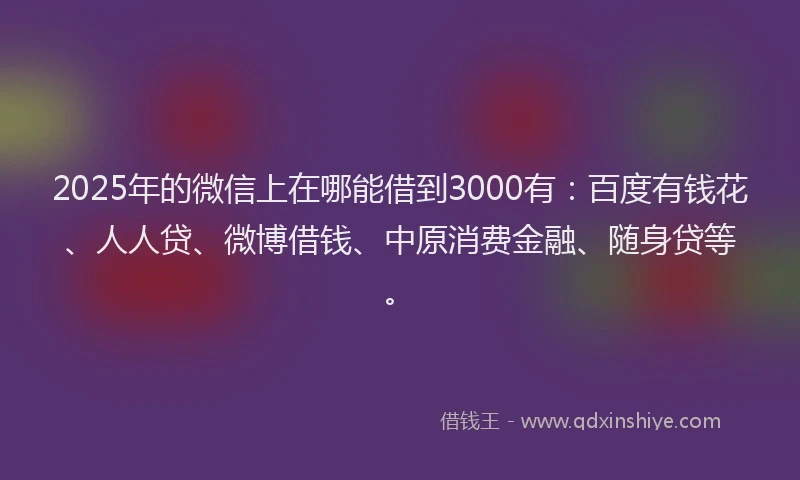 2025年的微信上在哪能借到3000有：百度有钱花、人人贷、微博借钱、中原消费金融、随身贷等。