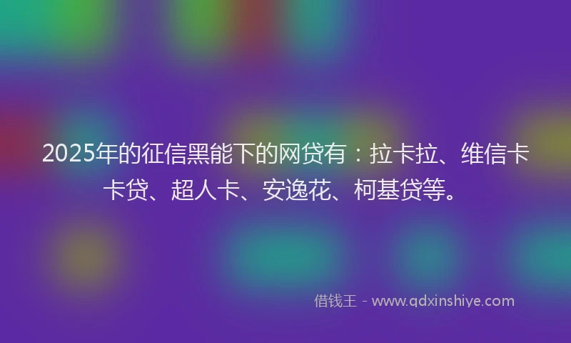 2025年的征信黑能下的网贷有：拉卡拉、维信卡卡贷、超人卡、安逸花、柯基贷等。