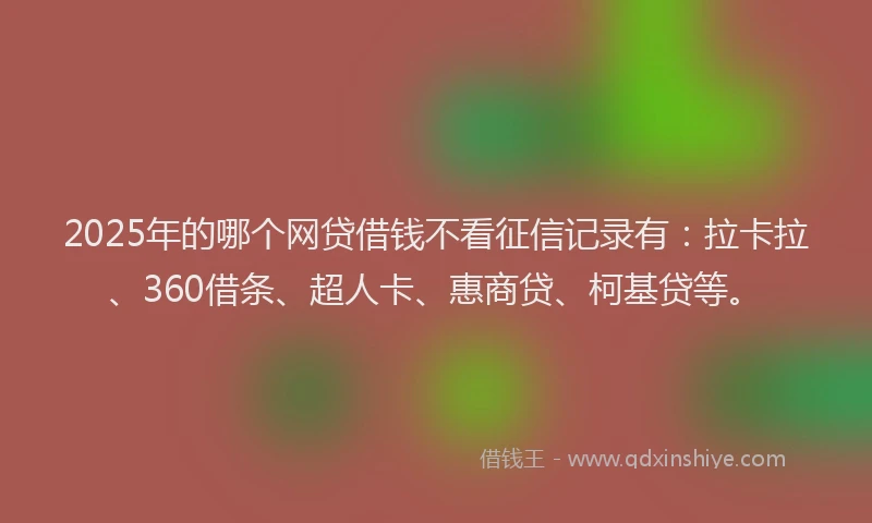 2025年的哪个网贷借钱不看征信记录有：拉卡拉、360借条、超人卡、惠商贷、柯基贷等。