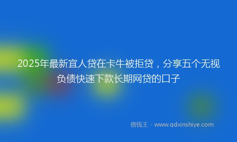 2025年最新宜人贷在卡牛被拒贷，分享五个无视负债快速下款长期网贷的口子