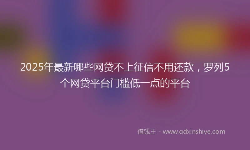 2025年最新哪些网贷不上征信不用还款，罗列5个网贷平台门槛低一点的平台