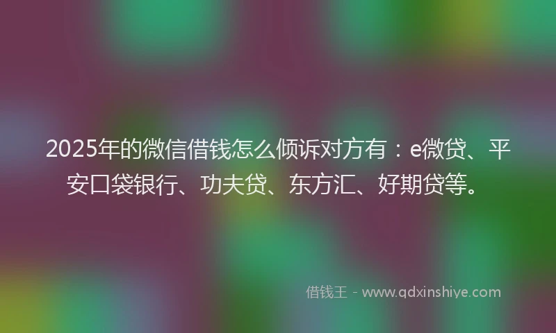 2025年的微信借钱怎么倾诉对方有：e微贷、平安口袋银行、功夫贷、东方汇、好期贷等。