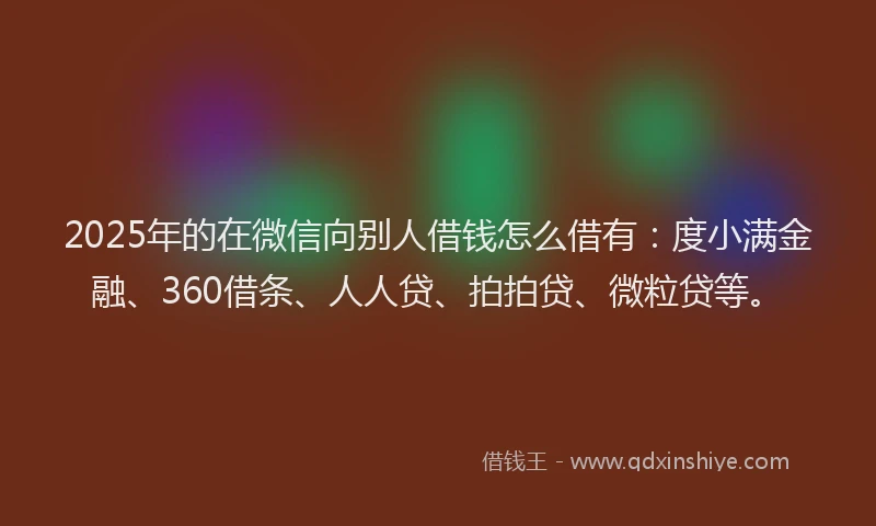 2025年的在微信向别人借钱怎么借有：度小满金融、360借条、人人贷、拍拍贷、微粒贷等。