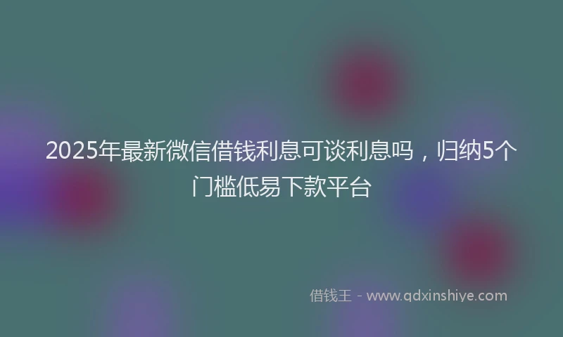 2025年最新微信借钱利息可谈利息吗，归纳5个门槛低易下款平台