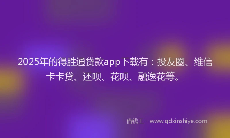 2025年的得胜通贷款app下载有：投友圈、维信卡卡贷、还呗、花呗、融逸花等。