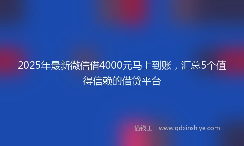 2025年最新微信借4000元马上到账，汇总5个值得信赖的借贷平台