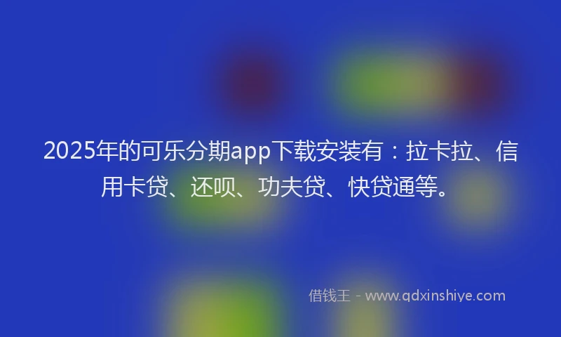2025年的可乐分期app下载安装有：拉卡拉、信用卡贷、还呗、功夫贷、快贷通等。