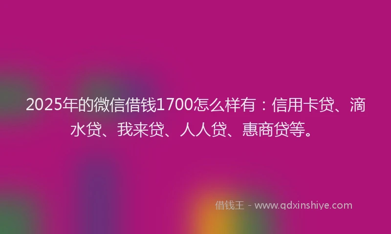 2025年的微信借钱1700怎么样有：信用卡贷、滴水贷、我来贷、人人贷、惠商贷等。