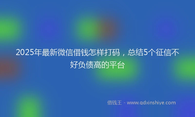 2025年最新微信借钱怎样打码，总结5个征信不好负债高的平台