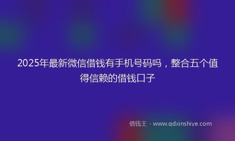 2025年最新微信借钱有手机号码吗，整合五个值得信赖的借钱口子