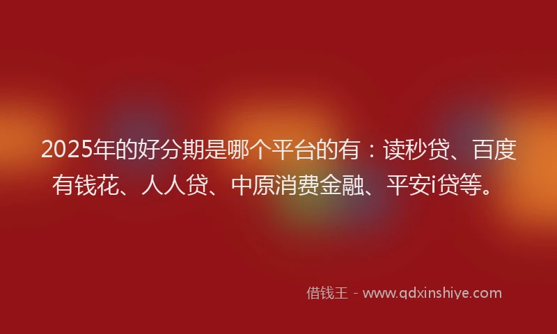 2025年的好分期是哪个平台的有：读秒贷、百度有钱花、人人贷、中原消费金融、平安i贷等。
