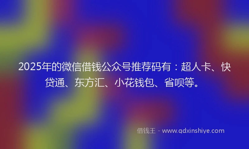 2025年的微信借钱公众号推荐码有：超人卡、快贷通、东方汇、小花钱包、省呗等。