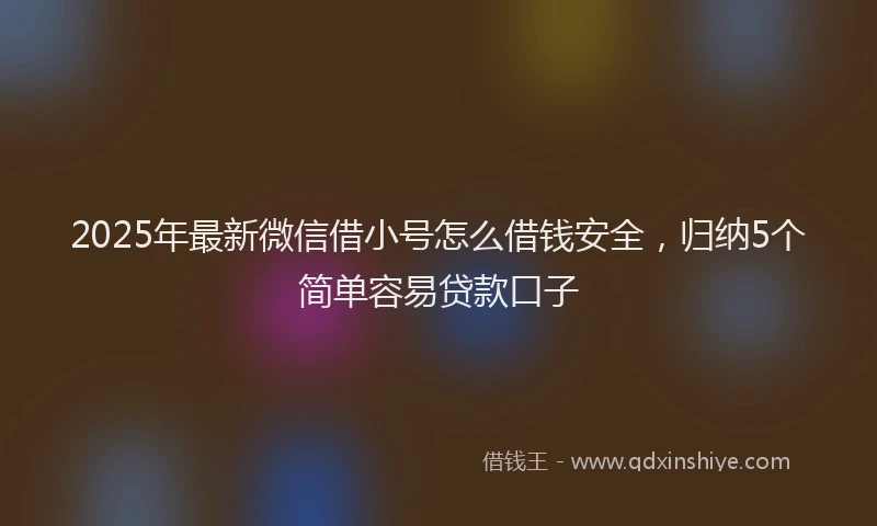 2025年最新微信借小号怎么借钱安全，归纳5个简单容易贷款口子