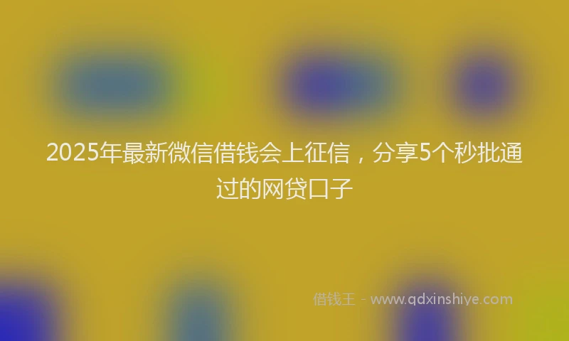 2025年最新微信借钱会上征信，分享5个秒批通过的网贷口子